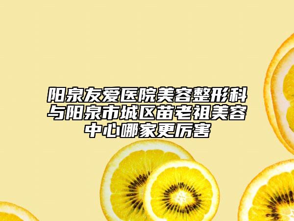 陽泉友愛醫(yī)院美容整形科與陽泉市城區(qū)苗老祖美容中心哪家更厲害