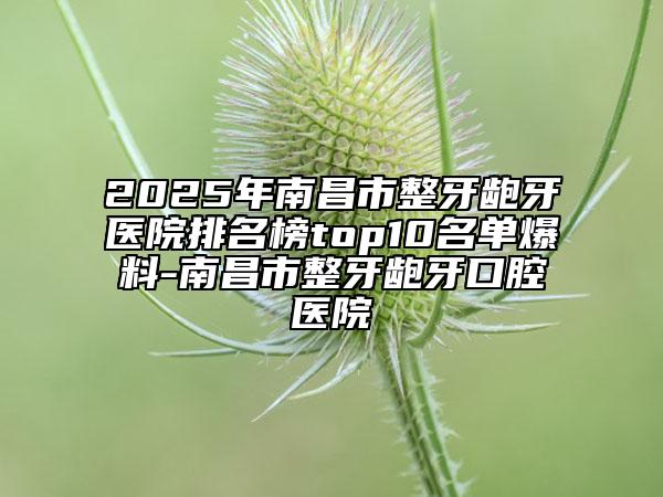 2025年南昌市整牙齙牙醫(yī)院排名榜top10名單爆料-南昌市整牙齙牙口腔醫(yī)院
