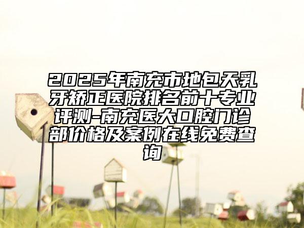 2025年南充市地包天乳牙矯正醫(yī)院排名前十專業(yè)評(píng)測(cè)-南充醫(yī)大口腔門診部?jī)r(jià)格及案例在線免費(fèi)查詢