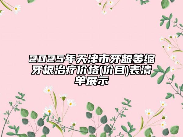 2025年天津市牙齦萎縮牙根治療價(jià)格(價(jià)目)表清單展示