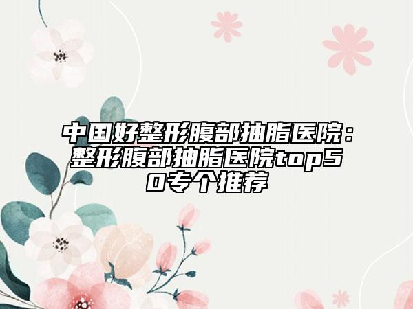 中國(guó)好整形腹部抽脂醫(yī)院：整形腹部抽脂醫(yī)院top50專個(gè)推薦