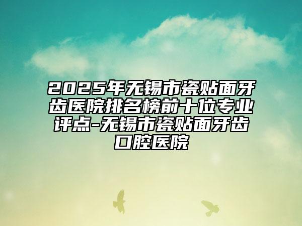 2025年無錫市瓷貼面牙齒醫(yī)院排名榜前十位專業(yè)評點-無錫市瓷貼面牙齒口腔醫(yī)院