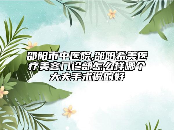 邵陽市中醫(yī)院,邵陽希美醫(yī)療美容門診部怎么樣哪個大夫手術(shù)做的好