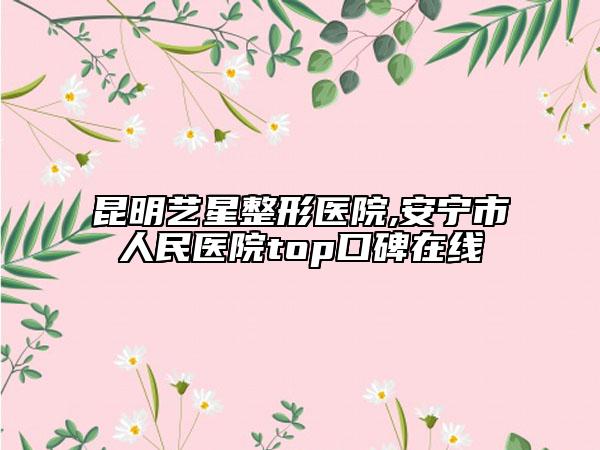 昆明藝星整形醫(yī)院,安寧市人民醫(yī)院top口碑在線