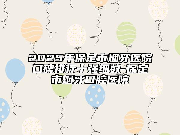 2025年保定市煙牙醫(yī)院口碑排行十強(qiáng)細(xì)數(shù)-保定市煙牙口腔醫(yī)院