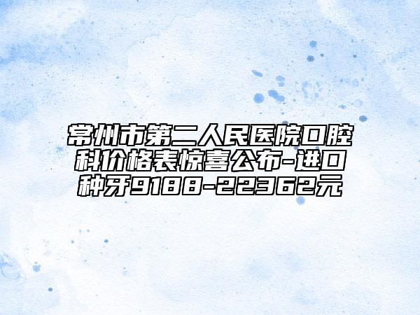 常州市第二人民醫(yī)院口腔科價格表驚喜公布-進口種牙9188-22362元