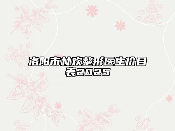 洛陽市林歡整形醫(yī)生價目表2025