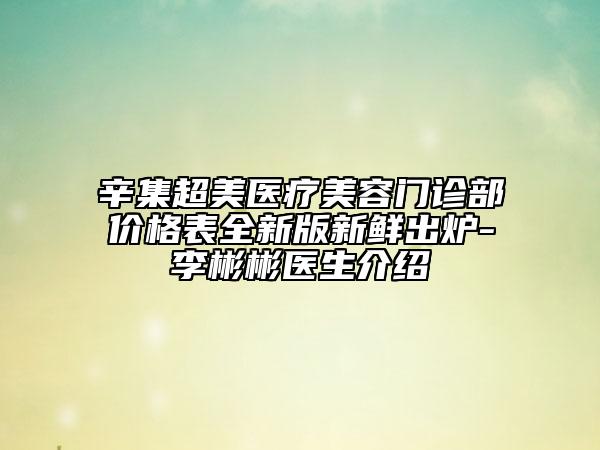 辛集超美醫(yī)療美容門診部價格表全新版新鮮出爐-李彬彬醫(yī)生介紹