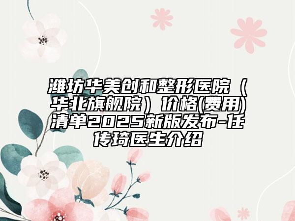 濰坊華美創(chuàng)和整形醫(yī)院（華北旗艦院）價(jià)格(費(fèi)用)清單2025新版發(fā)布-任傳琦醫(yī)生介紹