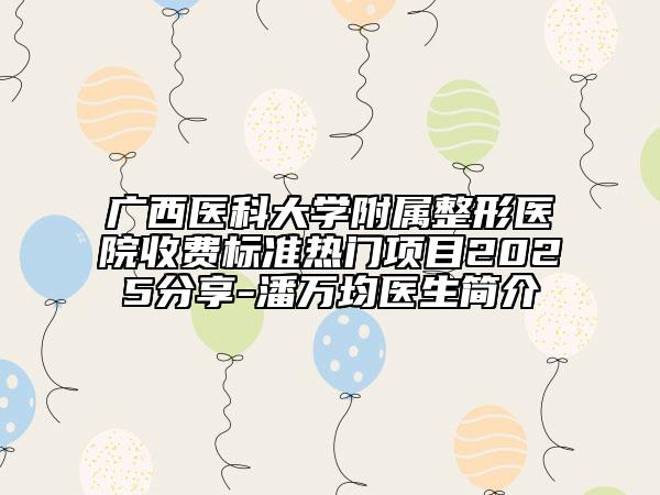 廣西醫(yī)科大學(xué)附屬整形醫(yī)院收費(fèi)標(biāo)準(zhǔn)熱門項(xiàng)目2025分享-潘萬(wàn)均醫(yī)生簡(jiǎn)介