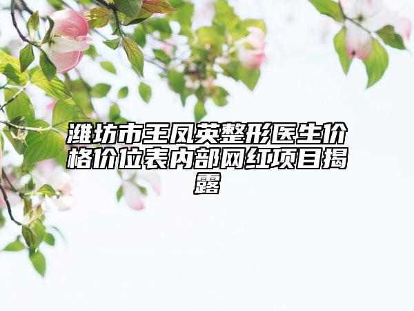 濰坊市王鳳英整形醫(yī)生價(jià)格價(jià)位表內(nèi)部網(wǎng)紅項(xiàng)目揭露