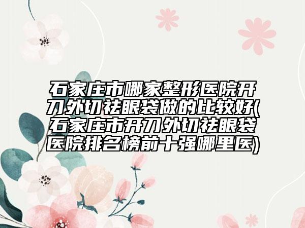 石家莊市哪家整形醫(yī)院開刀外切祛眼袋做的比較好(石家莊市開刀外切祛眼袋醫(yī)院排名榜前十強(qiáng)哪里醫(yī))