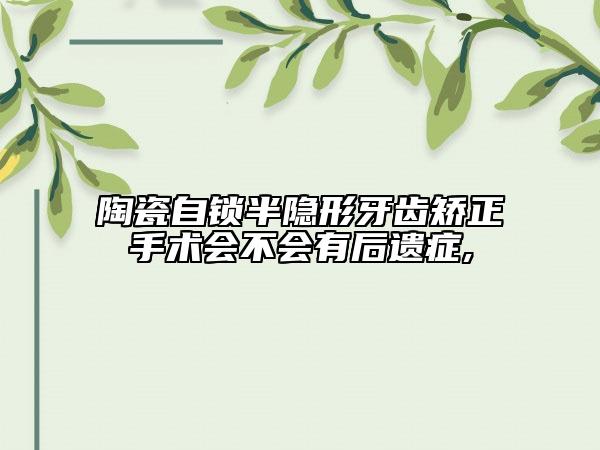 陶瓷自鎖半隱形牙齒矯正手術(shù)會(huì)不會(huì)有后遺癥,