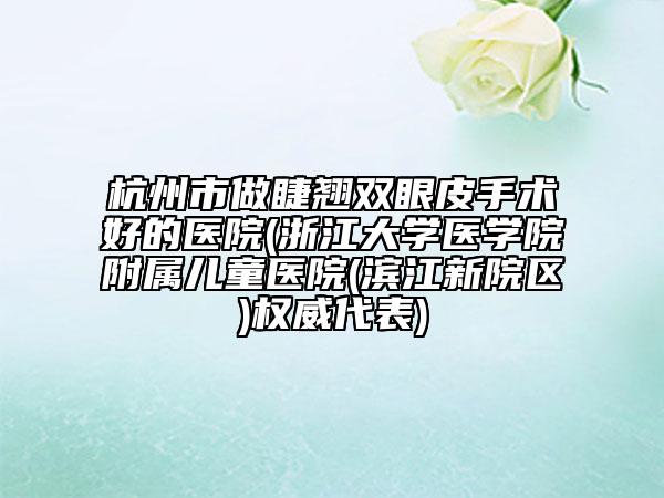 杭州市做睫翹雙眼皮手術(shù)好的醫(yī)院(浙江大學(xué)醫(yī)學(xué)院附屬兒童醫(yī)院(濱江新院區(qū))權(quán)威代表)