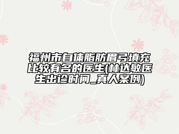 福州市自體脂肪眉弓填充比較有名的醫(yī)生(林達(dá)敏醫(yī)生出診時間_真人案例)
