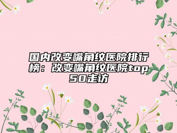 國(guó)內(nèi)改變嘴角紋醫(yī)院排行榜：改變嘴角紋醫(yī)院top50走訪