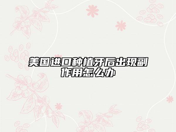 美國(guó)進(jìn)口種植牙后出現(xiàn)副作用怎么辦
