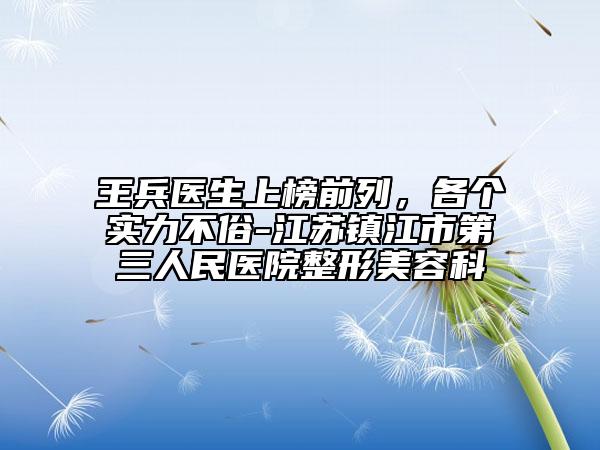 王兵醫(yī)生上榜前列，各個(gè)實(shí)力不俗-江蘇鎮(zhèn)江市第三人民醫(yī)院整形美容科