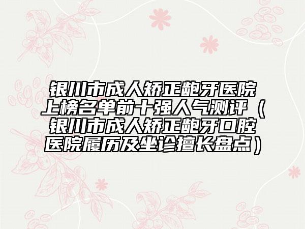 銀川市成人矯正齙牙醫(yī)院上榜名單前十強人氣測評（銀川市成人矯正齙牙口腔醫(yī)院履歷及坐診擅長盤點）