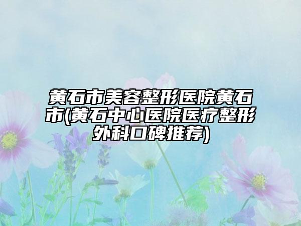 黃石市美容整形醫(yī)院黃石市(黃石中心醫(yī)院醫(yī)療整形外科口碑推薦)