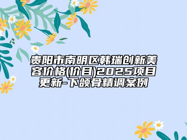 貴陽(yáng)市南明區(qū)韓瑞創(chuàng)新美容價(jià)格(價(jià)目)2025項(xiàng)目更新-下頜骨精調(diào)案例