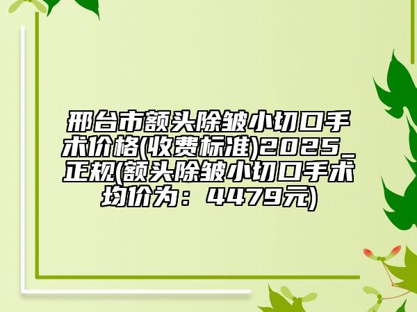 邢臺市額頭除皺小切口手術(shù)價(jià)格(收費(fèi)標(biāo)準(zhǔn))2025_正規(guī)(額頭除皺小切口手術(shù)均價(jià)為：4479元)