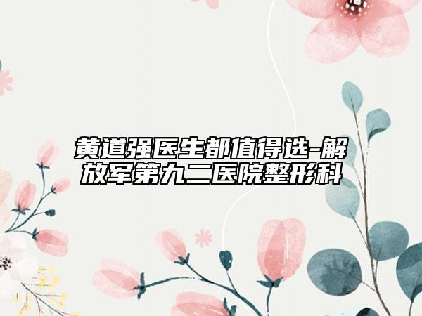 黃道強醫(yī)生都值得選-解放軍第九二醫(yī)院整形科