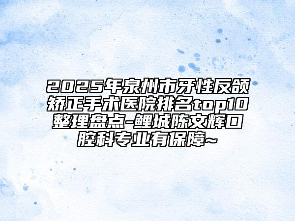 2025年泉州市牙性反頜矯正手術(shù)醫(yī)院排名top10整理盤點-鯉城陳文輝口腔科專業(yè)有保障~