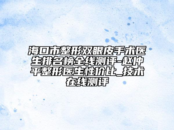 ?？谑姓坞p眼皮手術(shù)醫(yī)生排名榜全線測(cè)評(píng)-趙仲平整形醫(yī)生性價(jià)比_技術(shù)在線測(cè)評(píng)