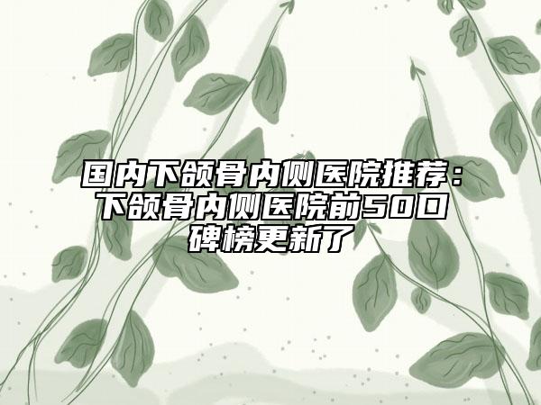 國(guó)內(nèi)下頜骨內(nèi)側(cè)醫(yī)院推薦：下頜骨內(nèi)側(cè)醫(yī)院前50口碑榜更新了