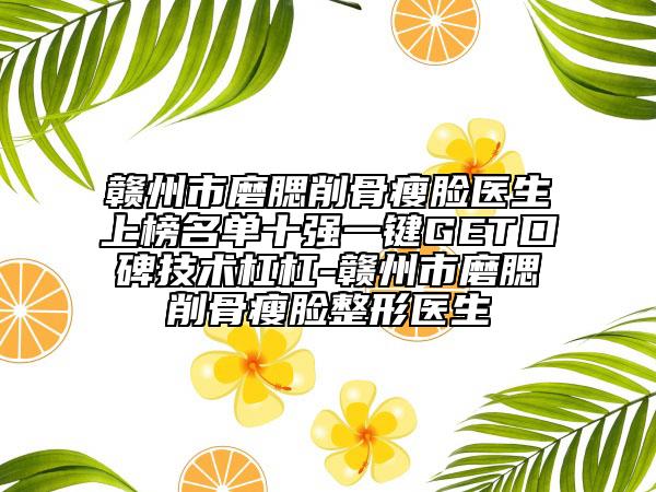 贛州市磨腮削骨瘦臉醫(yī)生上榜名單十強(qiáng)一鍵GET口碑技術(shù)杠杠-贛州市磨腮削骨瘦臉整形醫(yī)生