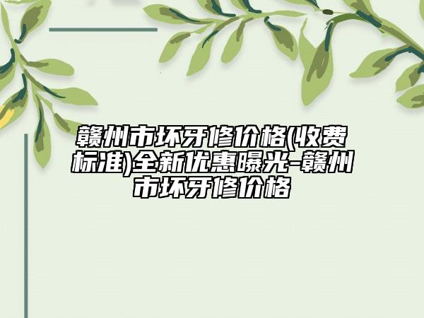 贛州市壞牙修價(jià)格(收費(fèi)標(biāo)準(zhǔn))全新優(yōu)惠曝光-贛州市壞牙修價(jià)格