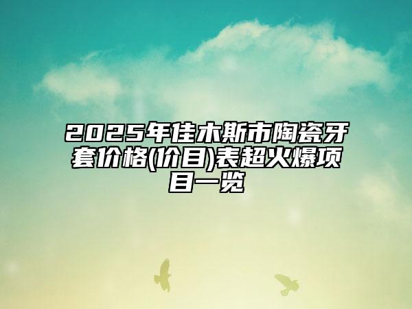 2025年佳木斯市陶瓷牙套價(jià)格(價(jià)目)表超火爆項(xiàng)目一覽