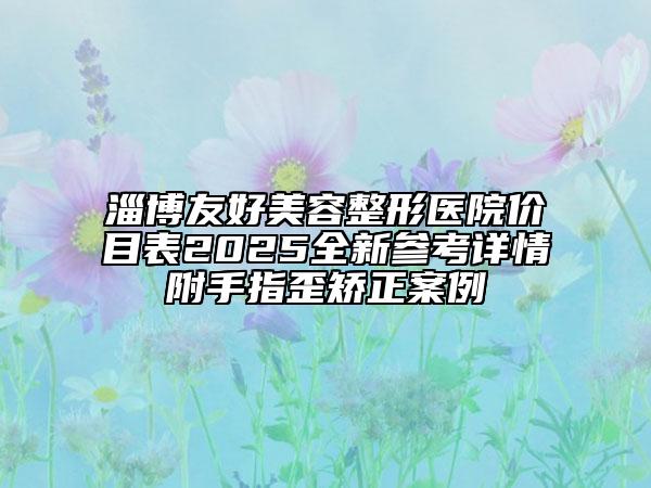 淄博友好美容整形醫(yī)院價(jià)目表2025全新參考詳情附手指歪矯正案例