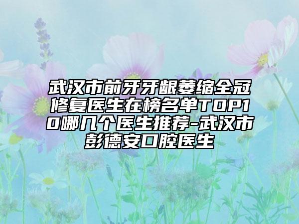 武漢市前牙牙齦萎縮全冠修復醫(yī)生在榜名單TOP10哪幾個醫(yī)生推薦-武漢市彭德安口腔醫(yī)生