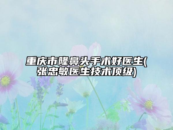 重慶市隆鼻頭手術(shù)好醫(yī)生(張忠敏醫(yī)生技術(shù)頂級(jí))