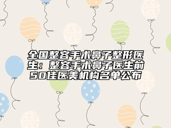 全國整容手術(shù)鼻子整形醫(yī)生：整容手術(shù)鼻子醫(yī)生前50佳醫(yī)美機(jī)構(gòu)名單公布