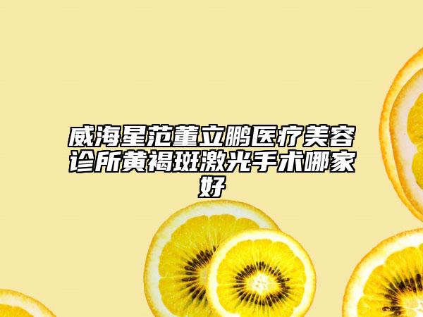 威海星范董立鵬醫(yī)療美容診所黃褐斑激光手術(shù)哪家好
