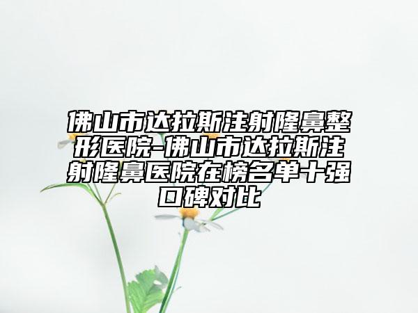 佛山市達拉斯注射隆鼻整形醫(yī)院-佛山市達拉斯注射隆鼻醫(yī)院在榜名單十強口碑對比