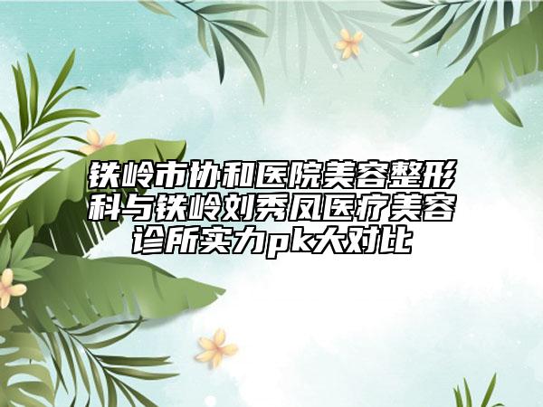 鐵嶺市協和醫(yī)院美容整形科與鐵嶺劉秀鳳醫(yī)療美容診所實力pk大對比
