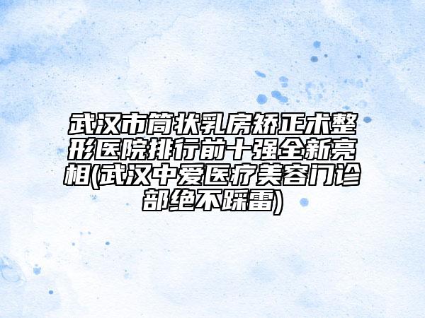 武漢市筒狀乳房矯正術(shù)整形醫(yī)院排行前十強(qiáng)全新亮相(武漢中愛(ài)醫(yī)療美容門(mén)診部絕不踩雷)