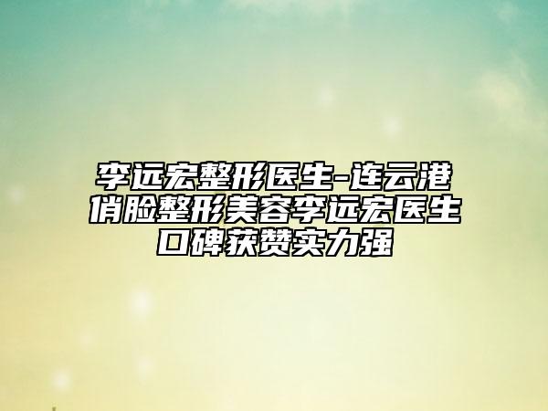 李遠(yuǎn)宏整形醫(yī)生-連云港俏臉整形美容李遠(yuǎn)宏醫(yī)生口碑獲贊實(shí)力強(qiáng)