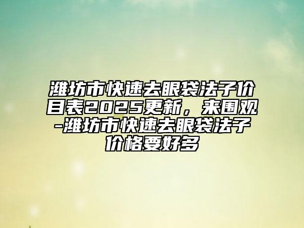 濰坊市快速去眼袋法子價(jià)目表2025更新，來圍觀-濰坊市快速去眼袋法子價(jià)格要好多
