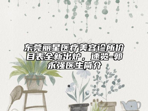 東莞麗星醫(yī)療美容診所價(jià)目表全新出爐，速覽-郭永強(qiáng)醫(yī)生簡(jiǎn)介