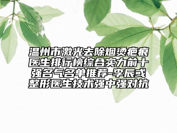 溫州市激光去除煙燙疤痕醫(yī)生排行榜綜合實(shí)力前十強(qiáng)名氣名單推薦-李辰或整形醫(yī)生技術(shù)強(qiáng)中強(qiáng)對(duì)抗