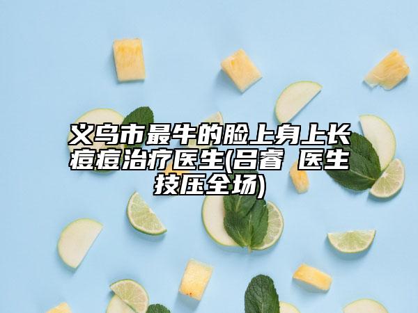 義烏市最牛的臉上身上長痘痘治療醫(yī)生(呂睿紘醫(yī)生技?jí)喝珗?