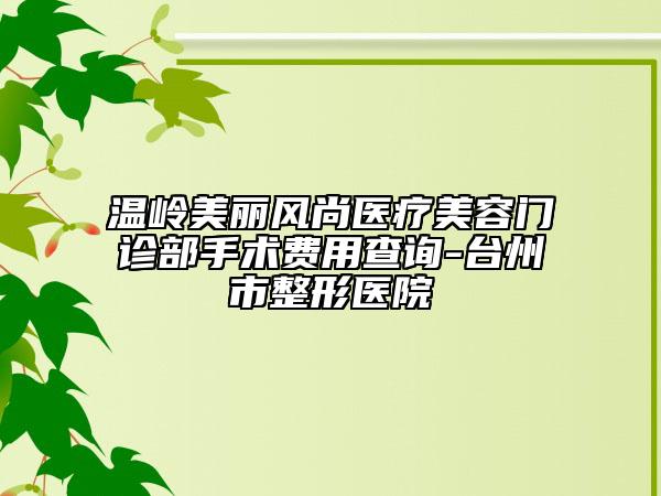 溫嶺美麗風(fēng)尚醫(yī)療美容門診部手術(shù)費(fèi)用查詢-臺(tái)州市整形醫(yī)院