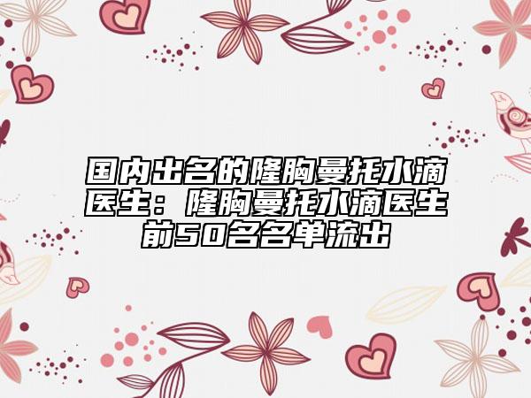 國(guó)內(nèi)出名的隆胸曼托水滴醫(yī)生：隆胸曼托水滴醫(yī)生前50名名單流出