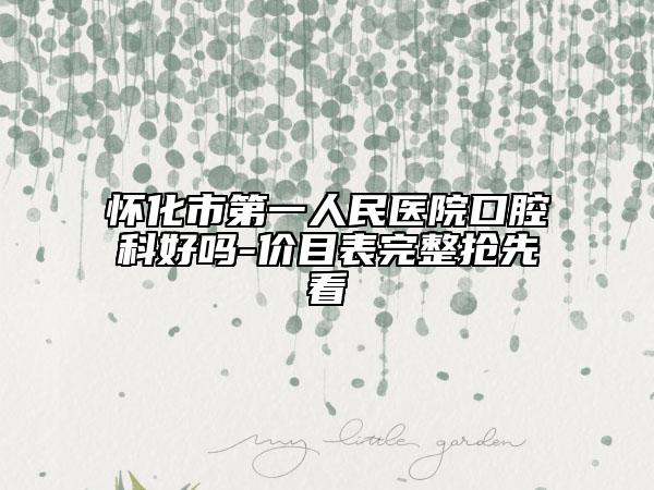 懷化市第一人民醫(yī)院口腔科好嗎-價(jià)目表完整搶先看