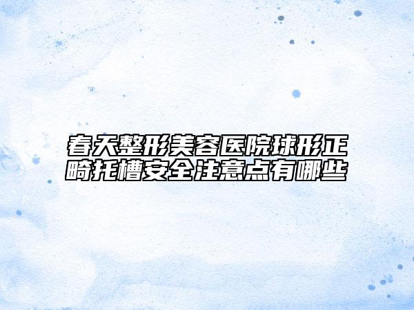 春天整形美容醫(yī)院球形正畸托槽安全注意點有哪些